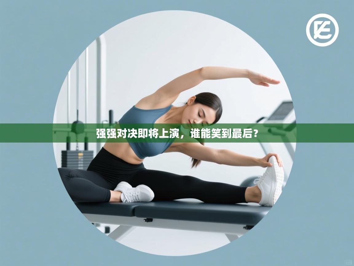 强强对决即将上演,谁能笑到最后? 第2张