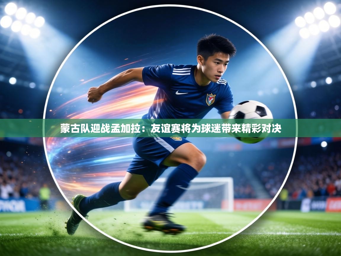 蒙古队迎战孟加拉:友谊赛将为球迷带来精彩对决 第1张