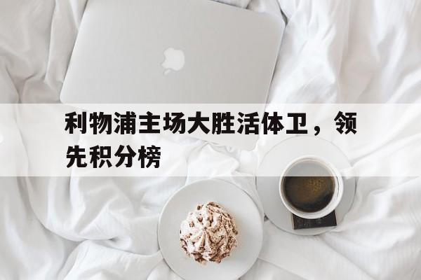 开云体育入口官网-关于利物浦主场大胜活体卫，领先积分榜的信息